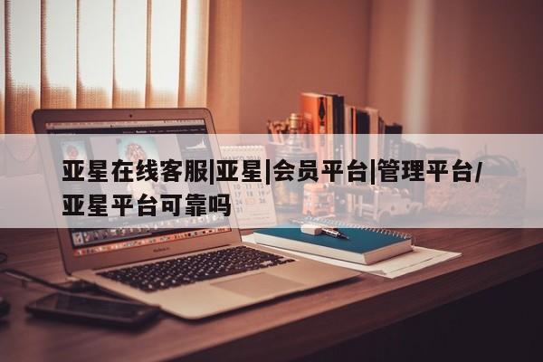 亚星会员开户-会员登陆 亚星网页亚星在线客服|亚星|会员平台|管理平台/亚星平台可靠吗