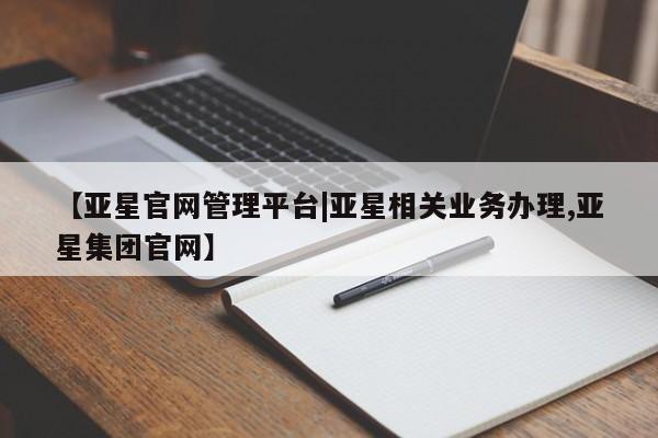 亚星会员开户-会员登陆 亚星网页【亚星官网管理平台|亚星相关业务办理,亚星集团官网】