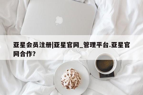 亚星会员开户-会员登陆 亚星网页|亚星官网_管理平台.亚星官网合作？