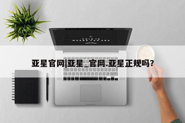 亚星会员开户-会员登陆 亚星网页亚星官网|亚星_官网.亚星正规吗？