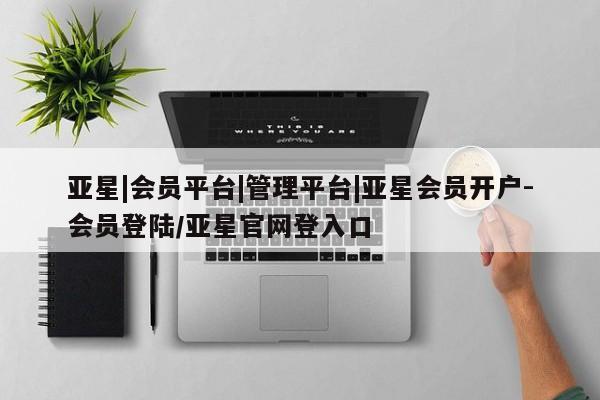 亚星会员开户-会员登陆 亚星网页亚星|会员平台|管理平台|亚星会员开户-会员登陆/亚星官网登入口