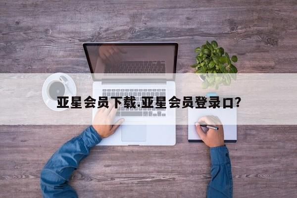 亚星会员开户-会员登陆 亚星网页亚星会员下载.亚星会员登录口？