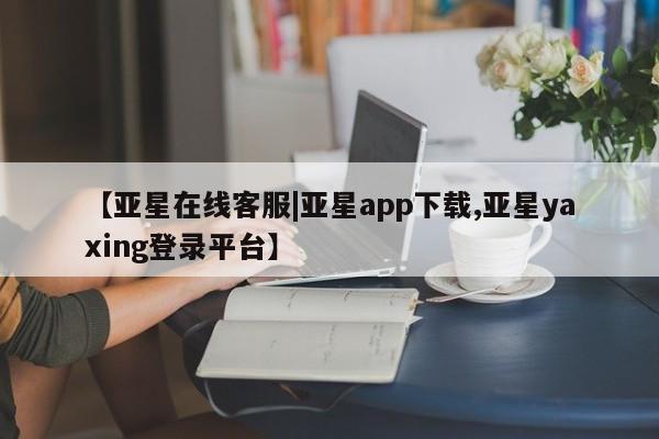 亚星会员开户-会员登陆 亚星网页【亚星在线客服|亚星app下载,亚星yaxing登录平台】