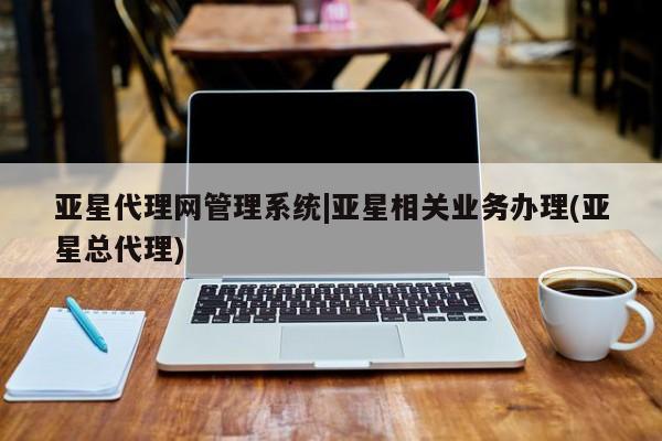 亚星会员开户-会员登陆 亚星网页亚星代理网管理系统|亚星相关业务办理(亚星总代理)