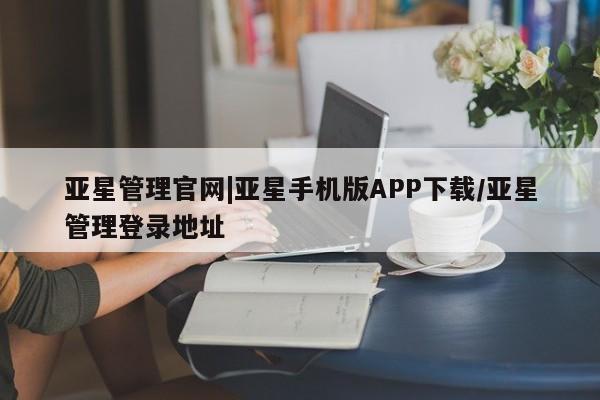 亚星会员开户-会员登陆 亚星网页亚星管理官网|亚星手机版APP下载/亚星管理登录地址