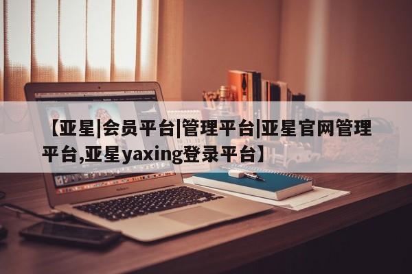 亚星会员开户-会员登陆 亚星网页【亚星|会员平台|管理平台|亚星官网管理平台,亚星yaxing登录平台】