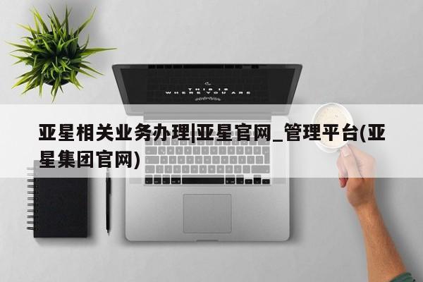 亚星会员开户-会员登陆 亚星网页亚星相关业务办理|亚星官网_管理平台(亚星集团官网)