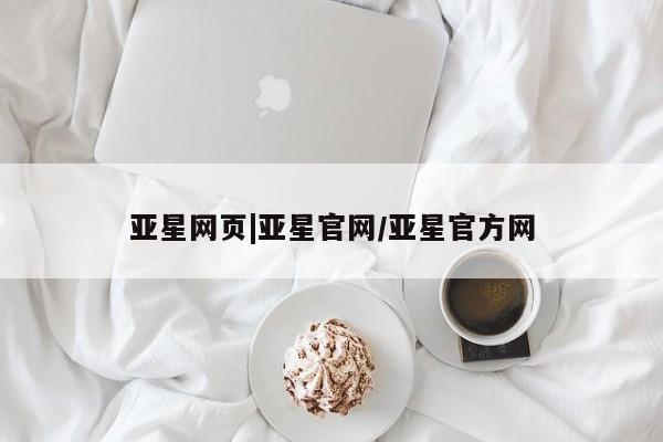 亚星会员开户-会员登陆 亚星网页亚星网页|亚星官网/亚星官方网
