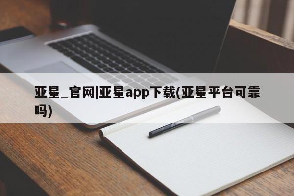 亚星会员开户-会员登陆 亚星网页亚星_官网|亚星app下载(亚星平台可靠吗)
