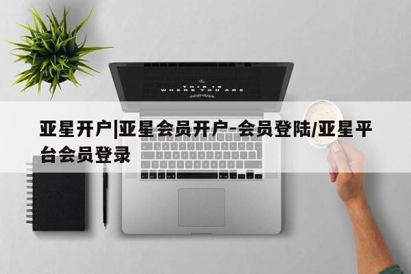 亚星会员开户-会员登陆 亚星网页亚星开户|亚星会员开户-会员登陆/亚星平台会员登录