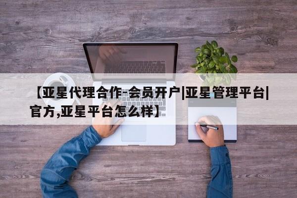 亚星会员开户-会员登陆 亚星网页【亚星代理合作-会员开户|亚星管理平台|官方,亚星平台怎么样】