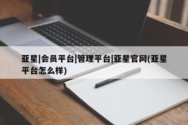亚星会员开户-会员登陆 亚星网页亚星|会员平台|管理平台|亚星官网(亚星平台怎么样)