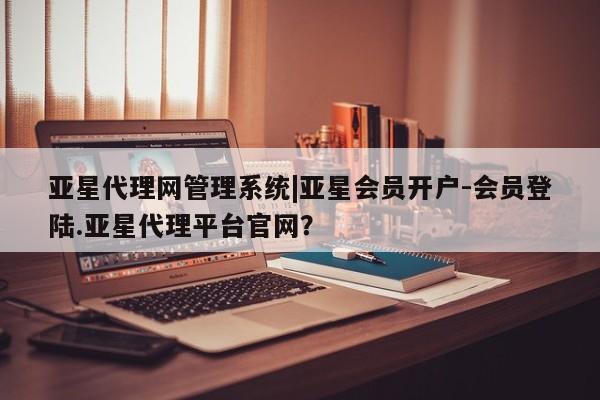 亚星会员开户-会员登陆 亚星网页亚星代理网管理系统|亚星会员开户-会员登陆.亚星代理平台官网？
