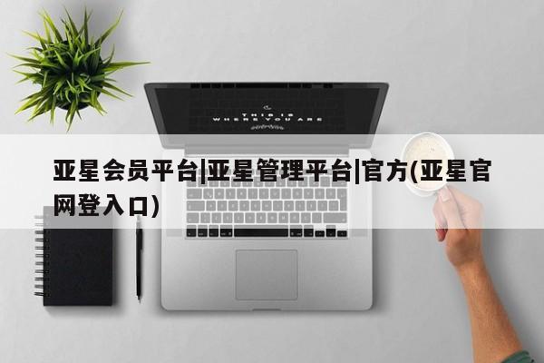亚星会员开户-会员登陆 亚星网页亚星会员平台|亚星管理平台|官方(亚星官网登入口)