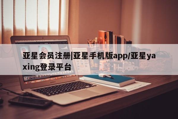 亚星会员开户-会员登陆 亚星网页|亚星手机版app/亚星yaxing登录平台