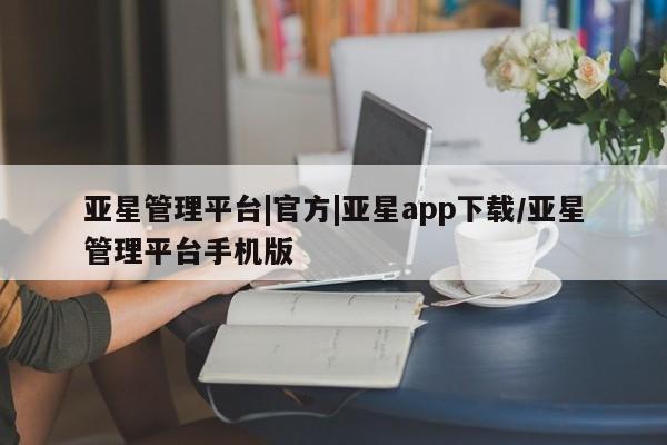 亚星会员开户-会员登陆 亚星网页亚星管理平台|官方|亚星app下载/亚星管理平台手机版