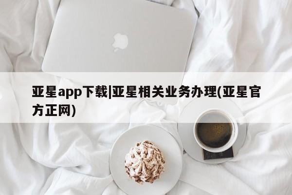 亚星会员开户-会员登陆 亚星网页亚星app下载|亚星相关业务办理(亚星官方正网)