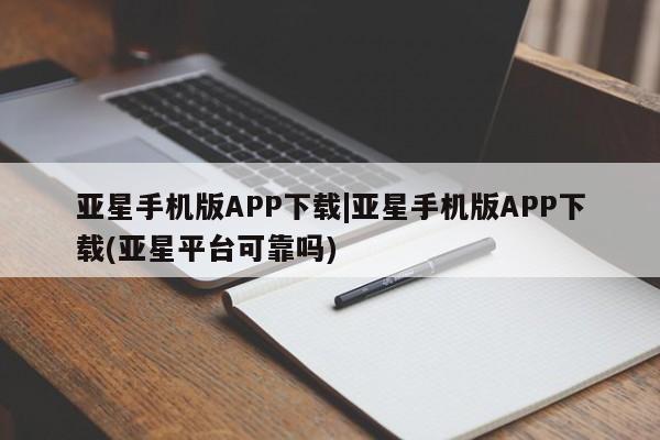 亚星会员开户-会员登陆 亚星网页亚星手机版APP下载|亚星手机版APP下载(亚星平台可靠吗)