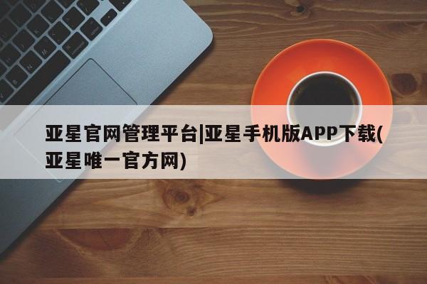 亚星会员开户-会员登陆 亚星网页亚星官网管理平台|亚星手机版APP下载(亚星唯一官方网)