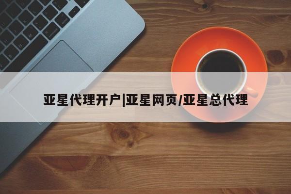 亚星会员开户-会员登陆 亚星网页亚星代理开户|亚星网页/亚星总代理