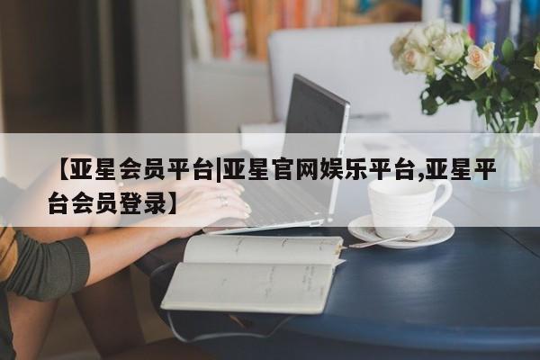 亚星会员开户-会员登陆 亚星网页【亚星会员平台|亚星官网娱乐平台,亚星平台会员登录】