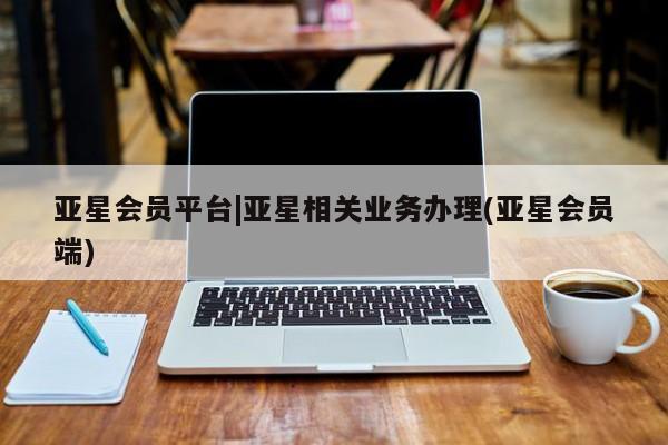 亚星会员开户-会员登陆 亚星网页亚星会员平台|亚星相关业务办理(亚星会员端)