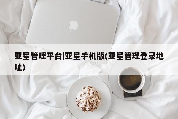 亚星会员开户-会员登陆 亚星网页亚星管理平台|亚星手机版(亚星管理登录地址)