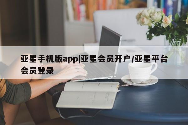 亚星会员开户-会员登陆 亚星网页亚星手机版app|亚星会员开户/亚星平台会员登录