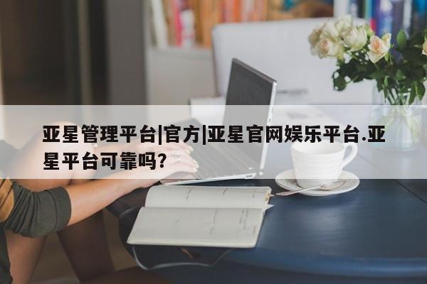 亚星会员开户-会员登陆 亚星网页亚星管理平台|官方|亚星官网娱乐平台.亚星平台可靠吗？