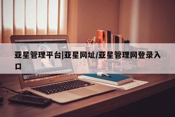 亚星会员开户-会员登陆 亚星网页亚星管理平台|亚星网址/亚星管理网登录入口