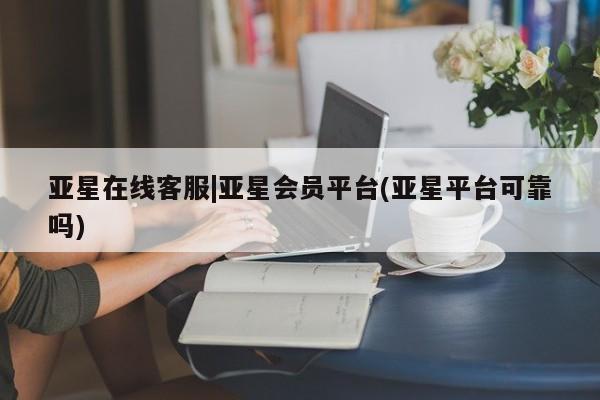 亚星会员开户-会员登陆 亚星网页亚星在线客服|亚星会员平台(亚星平台可靠吗)