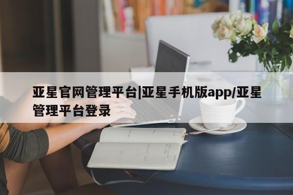 亚星会员开户-会员登陆 亚星网页亚星官网管理平台|亚星手机版app/亚星管理平台登录