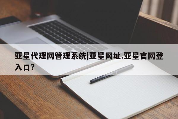 亚星会员开户-会员登陆 亚星网页亚星代理网管理系统|亚星网址.亚星官网登入口？