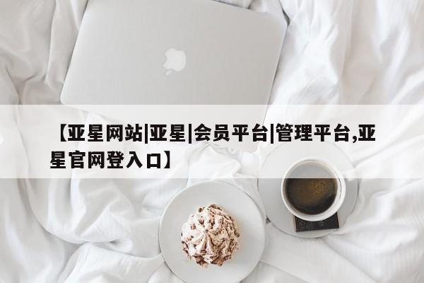 亚星会员开户-会员登陆 亚星网页【亚星网站|亚星|会员平台|管理平台,亚星官网登入口】
