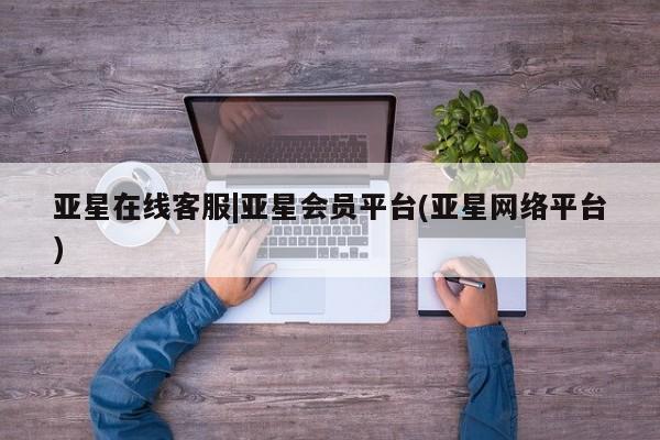 亚星会员开户-会员登陆 亚星网页亚星在线客服|亚星会员平台(亚星网络平台)
