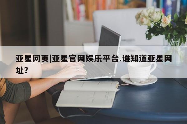 亚星会员开户-会员登陆 亚星网页亚星网页|亚星官网娱乐平台.谁知道亚星网址？