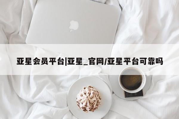 亚星会员开户-会员登陆 亚星网页亚星会员平台|亚星_官网/亚星平台可靠吗