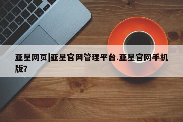 亚星会员开户-会员登陆 亚星网页亚星网页|亚星官网管理平台.亚星官网手机版？