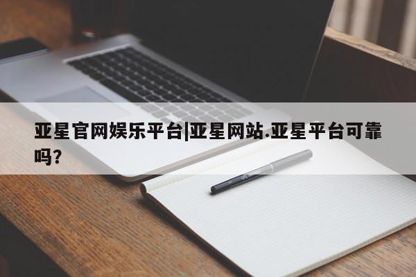 亚星会员开户-会员登陆 亚星网页亚星官网娱乐平台|亚星网站.亚星平台可靠吗？