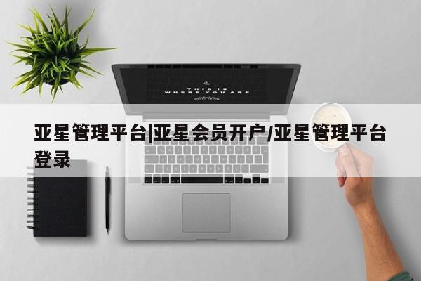 亚星会员开户-会员登陆 亚星网页亚星管理平台|亚星会员开户/亚星管理平台登录