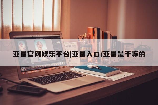 亚星会员开户-会员登陆 亚星网页亚星官网娱乐平台|亚星入口/亚星是干嘛的