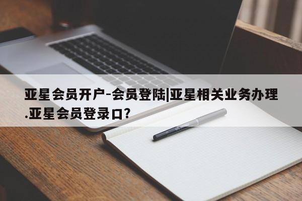 亚星会员开户-会员登陆 亚星网页亚星会员开户-会员登陆|亚星相关业务办理.亚星会员登录口？