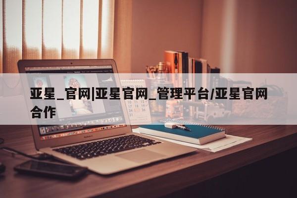 亚星会员开户-会员登陆 亚星网页亚星_官网|亚星官网_管理平台/亚星官网合作