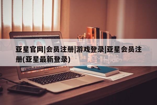 亚星会员开户-会员登陆 亚星网页亚星官网|会员注册|游戏登录|亚星会员注册(亚星最新登录)