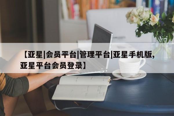亚星会员开户-会员登陆 亚星网页【亚星|会员平台|管理平台|亚星手机版,亚星平台会员登录】