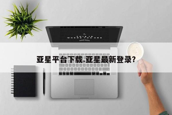 亚星会员开户-会员登陆 亚星网页亚星平台下载.亚星最新登录？