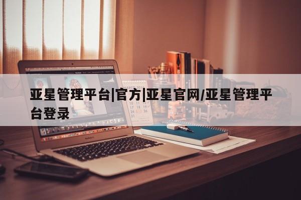 亚星会员开户-会员登陆 亚星网页亚星管理平台|官方|亚星官网/亚星管理平台登录
