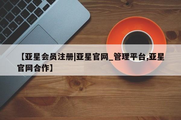 亚星会员开户-会员登陆 亚星网页【亚星会员注册|亚星官网_管理平台,亚星官网合作】