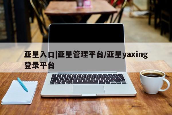 亚星会员开户-会员登陆 亚星网页亚星入口|亚星管理平台/亚星yaxing登录平台