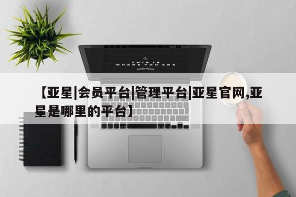 亚星会员开户-会员登陆 亚星网页【亚星|会员平台|管理平台|亚星官网,亚星是哪里的平台】